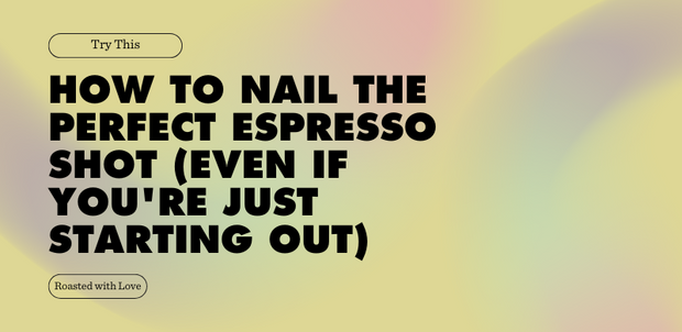 HOW TO NAIL THE PERFECT ESPRESSO SHOT (EVEN IF YOU'RE JUST STARTING OUT)