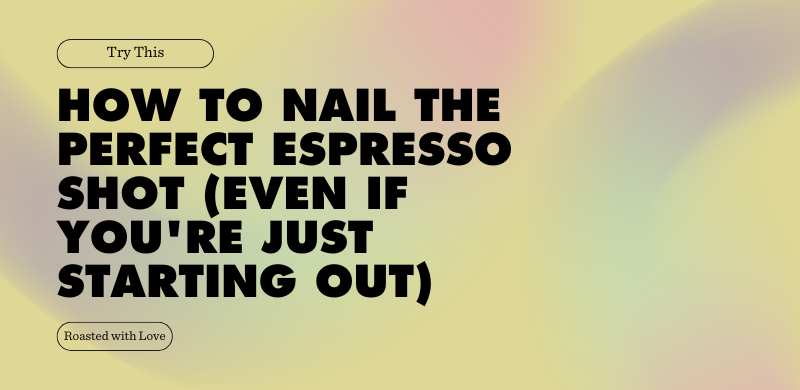 HOW TO NAIL THE PERFECT ESPRESSO SHOT (EVEN IF YOU'RE JUST STARTING OUT)